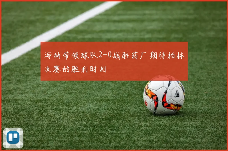 海纳带领球队2-0战胜药厂期待柏林决赛的胜利时刻