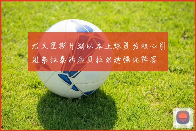 尤文图斯计划以本土球员为核心引进弗拉泰西和贝拉尔迪强化阵容