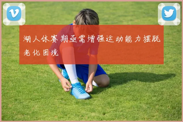湖人休赛期亟需增强运动能力摆脱老化困境