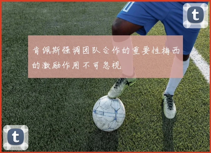 肯佩斯强调团队合作的重要性梅西的激励作用不可忽视