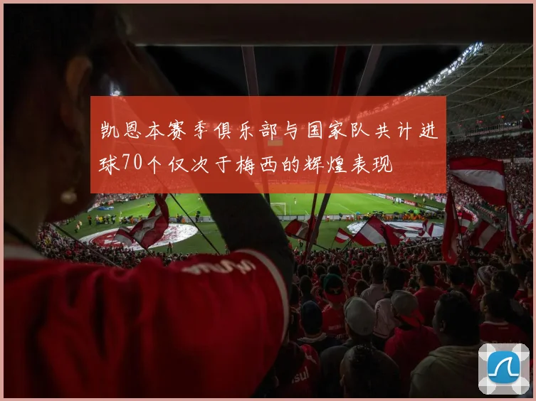 凯恩本赛季俱乐部与国家队共计进球70个仅次于梅西的辉煌表现