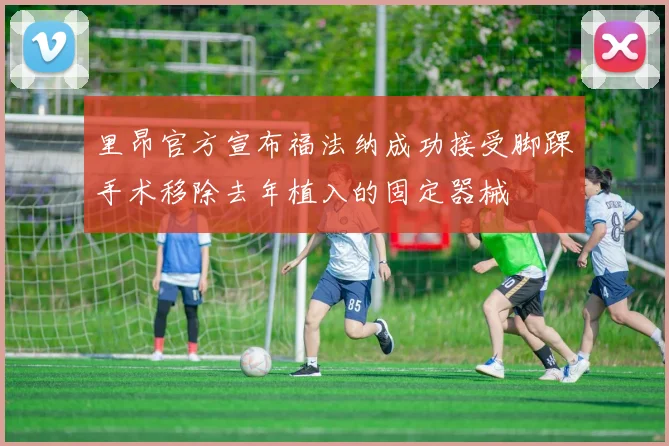 里昂官方宣布福法纳成功接受脚踝手术移除去年植入的固定器械