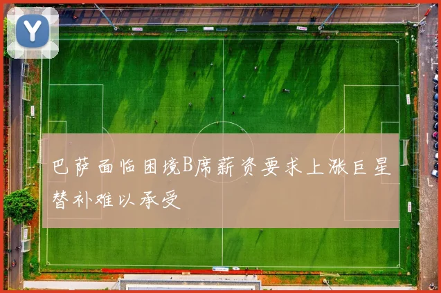 巴萨面临困境B席薪资要求上涨巨星替补难以承受