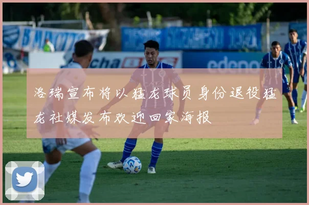 洛瑞宣布将以猛龙球员身份退役猛龙社媒发布欢迎回家海报