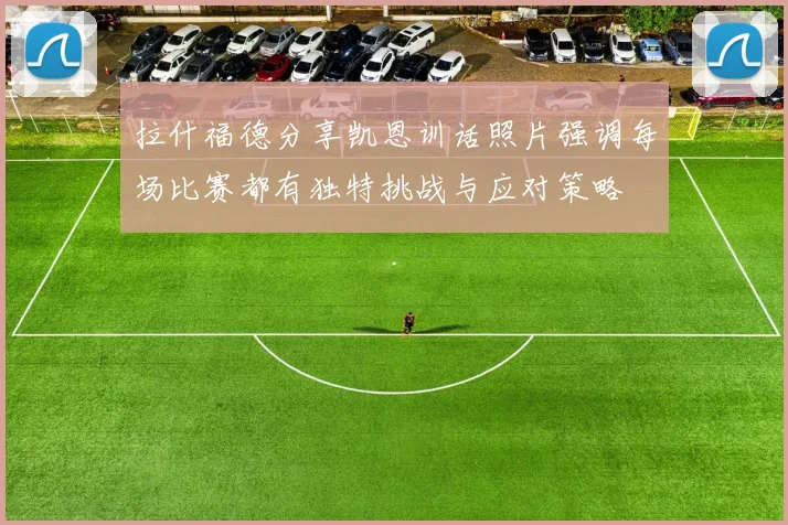 拉什福德分享凯恩训话照片强调每场比赛都有独特挑战与应对策略