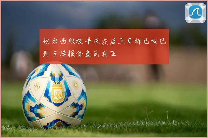 切尔西积极寻求左后卫目标已向巴列卡诺报价查瓦利亚