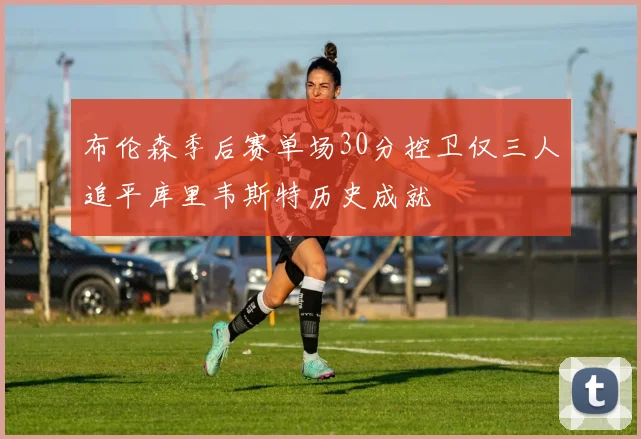 布伦森季后赛单场30分控卫仅三人追平库里韦斯特历史成就