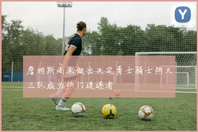 詹姆斯尚未做出决定勇士骑士热火三队成为热门追逐者