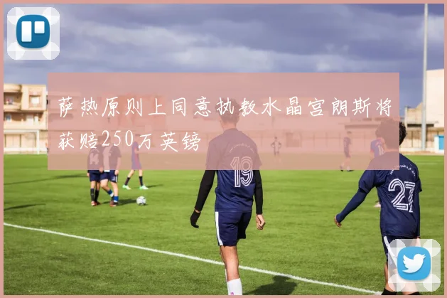 萨热原则上同意执教水晶宫朗斯将获赔250万英镑
