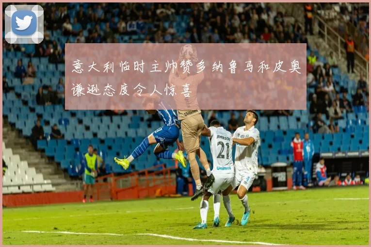 意大利临时主帅赞多纳鲁马和皮奥谦逊态度令人惊喜
