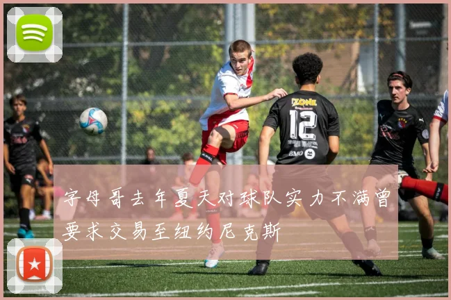 字母哥去年夏天对球队实力不满曾要求交易至纽约尼克斯